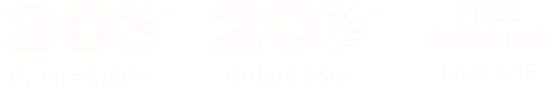 Take 20% Off* Orders of $80+ or 30% Off* Orders of $140+!